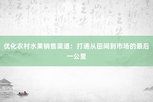 优化农村水果销售渠道：打通从田间到市场的最后一公里